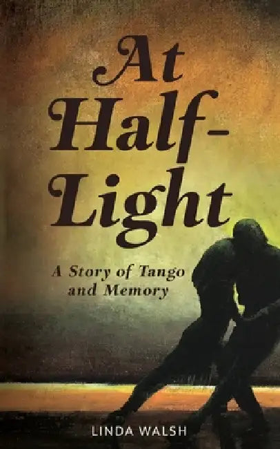 At Half-Light: A Story of Tango and Memory by Linda Walsh