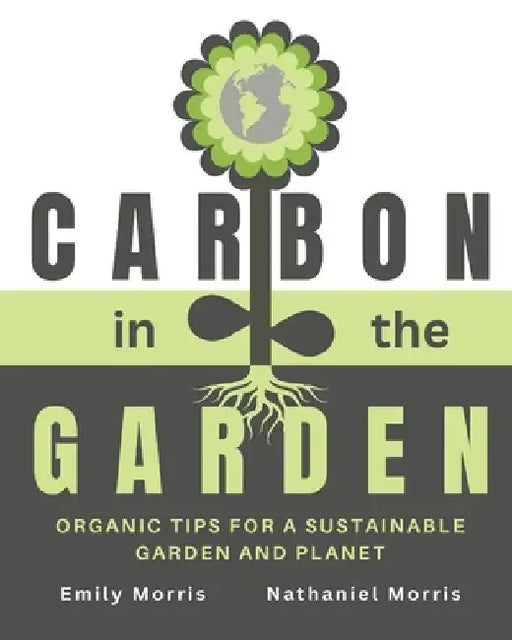 Carbon in the Garden: Organic tips for a sustainable garden and planet by Nathaniel Morris