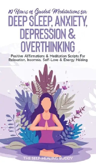 10 Hours Of Guided Meditations For Deep Sleep, Anxiety, Depression & Overthinking: Positive Affirmations & Meditation Scripts For Relaxation, Insomnia by The Self-Healing Buddy