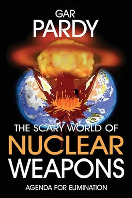 The Scary World Of Nuclear Weapons: Agenda For Elimination by Gar Pardy