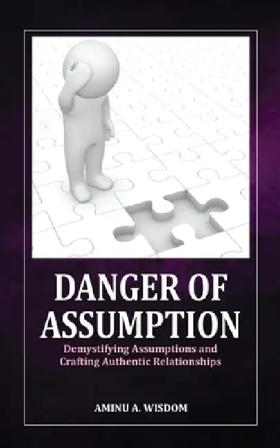 Danger of Assumption: Demystifying Assumptions and Crafting Authentic Relationships by Aminu A. Wisdom