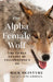 The Alpha Female Wolf: The Fierce Legacy of Yellowstone's 06 by Rick McIntyre