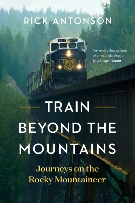 Train Beyond the Mountains: Journeys on the Rocky Mountaineer by Rick Antonson
