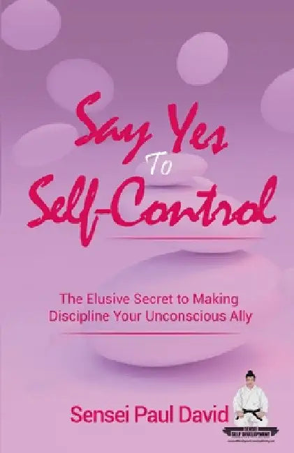 Say Yes to Self-Control: The Elusive Secret to Making Discipline Your Unconscious Ally by Sensei Paul David