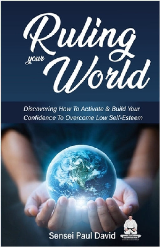 Ruling Your World: Discovering How To Activate & Build Your Confidence To Overcome Low Self-Esteem by Sensei Paul David