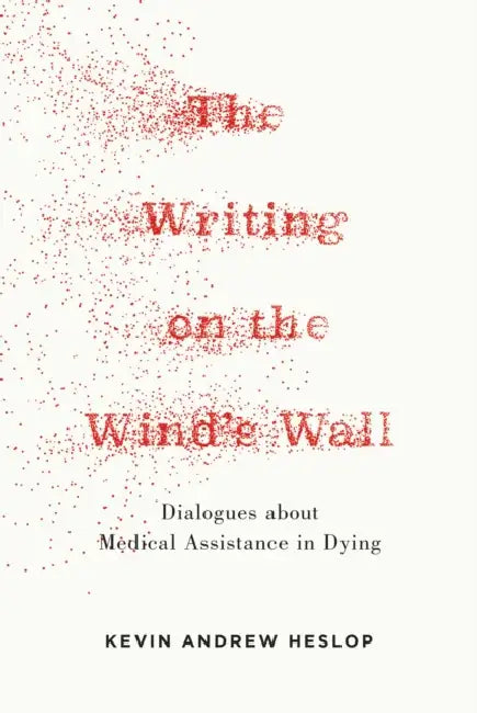 The Writing on the Wind's Wall: Dialogues about 'Medical Assistance in Dying' by Kevin Andrew Heslop