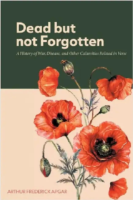 Dead But Not Forgotten: A History of War, Disease, and Other Calamities Related in Verse by Apgar, Arthur Frederick