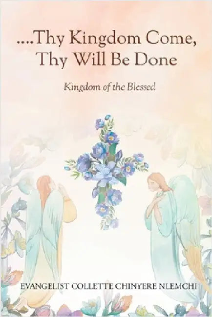 Thy Kingdom Come, Thy Will Be Done: Kingdom of the Blessed by Nlemchi, Evangelist Collette Chinyere