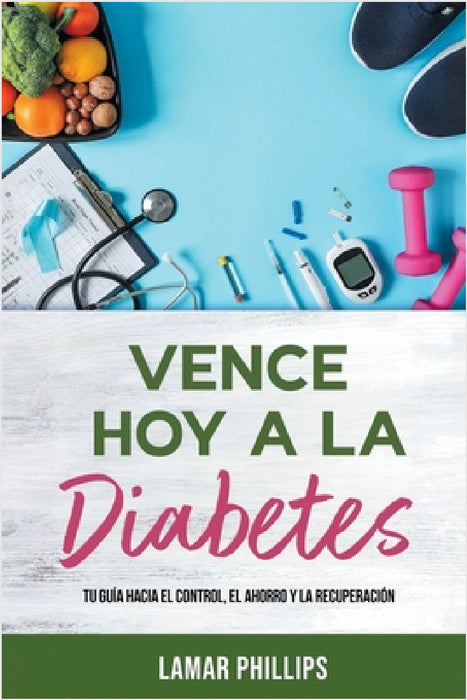Vence Hoy A La Diabetes: Tu Guía Hacia El Control, El Ahorro Y La Recuperación by Lamar Phillips