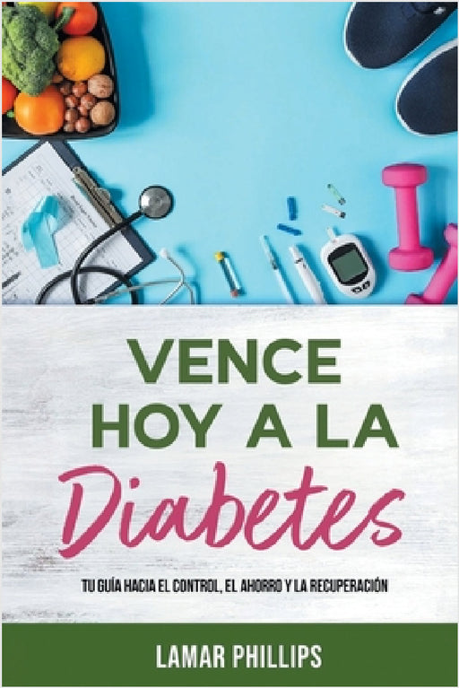 Vence Hoy A La Diabetes: Tu Guía Hacia El Control, El Ahorro Y La Recuperación by Lamar Phillips
