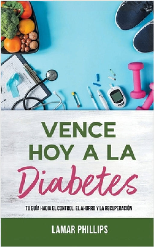 Vence Hoy A La Diabetes: Tu Guía Hacia El Control, El Ahorro Y La Recuperación by Lamar Phillips