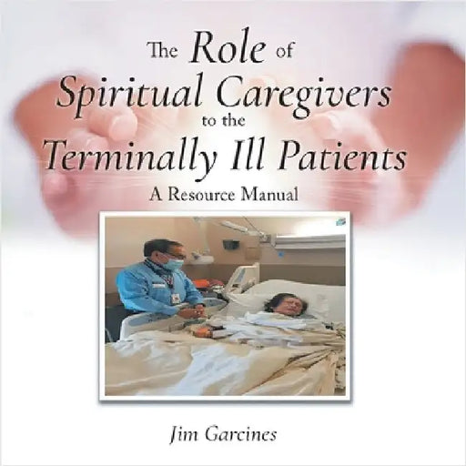 The Role of Spiritual Caregivers to the Terminally Ill Patients: A Resource Manual by Garcines, Jim