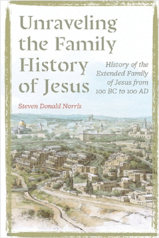 Unraveling the Family History of Jesus: History of the Extended Family of Jesus from 100 BC to 100 AD by Steven Donald Norris