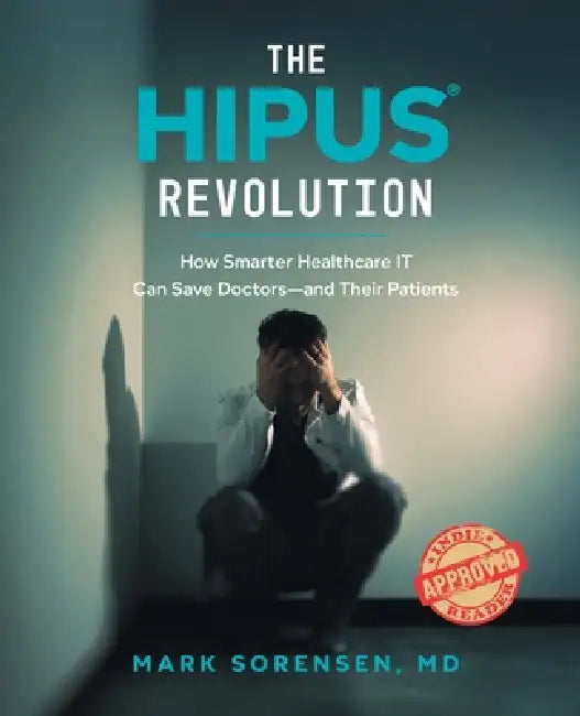 The HIPUS(R) Revolution: How Smarter Healthcare IT Can Save Doctors―and Their Patients by MD Mark Sorensen