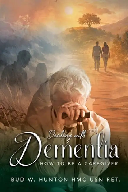 Dealing with Dementia: How to be a Caregiver by Hmc Usn Ret Bud W. Hunton