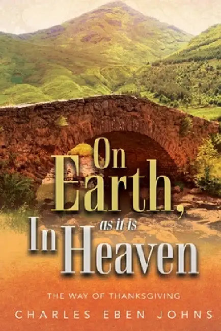 On Earth, as it is in Heaven The Way of Thanksgiving by Charles Eben Johns