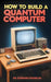 How to Build a Quantum Computer: A practical guide for hobbyists and enthusiasts who want to explore the cutting-edge field of quantum computing. Lear by Edward Franklin
