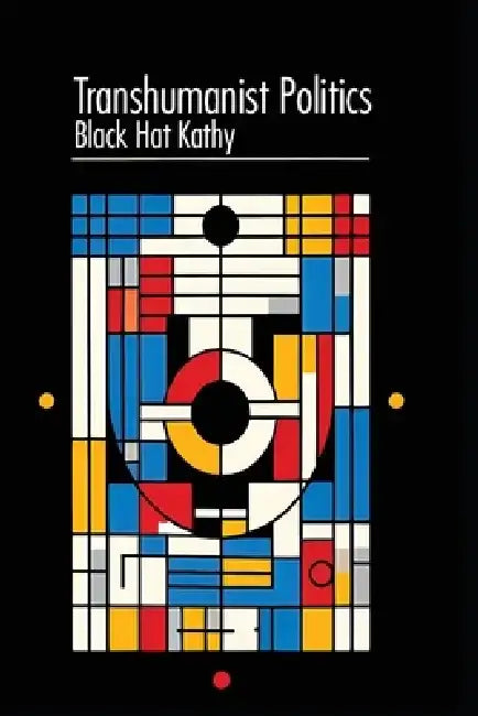 Transhumanist Politics: Political Theory in the Age of Technological Enhancement by Black Hat Kathy