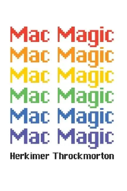 Mac Magic: A Wild Ride Through the Evolution of Software for Macintosh and MacOS by Herkimer Throckmorton