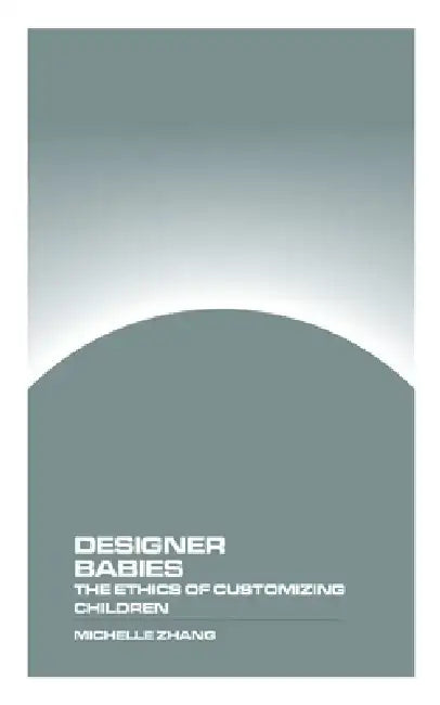 Designer Babies: The Ethics of Customizing Children by Michelle Zhang