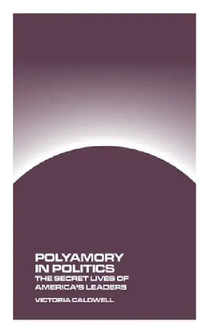 Polyamory in Politics: The Secret Lives of America's Leaders by Victoria Caldwell