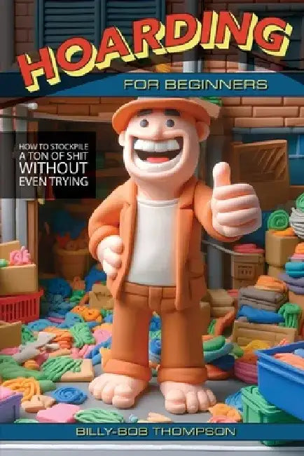 Hoarding for Beginners: How to Stockpile a Ton of Shit Without Even Trying by Billy-Bob Thompson