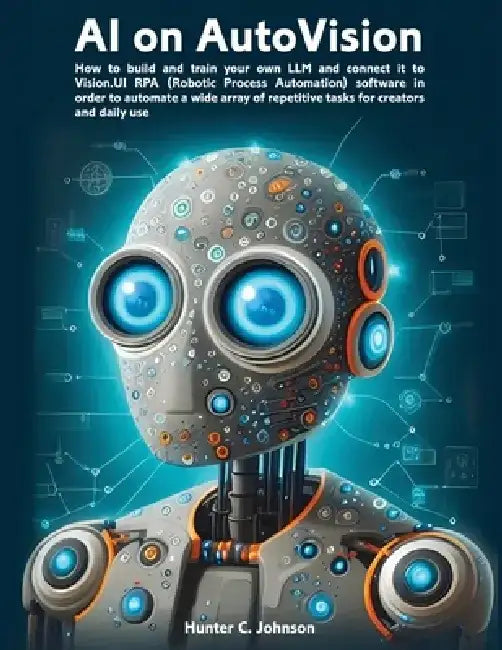 AI on AutoVision: LLM Meets RPA: How to build and train your own LLM and connect it to Vision.UI RPA (Robotic Process Automation) softwa by Hunter C. Johnson