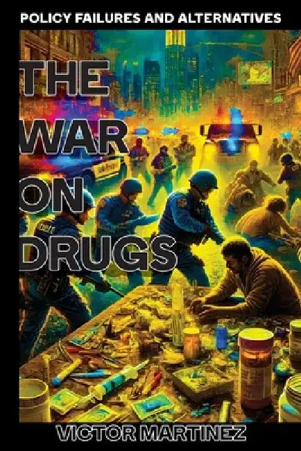 The War on Drugs: Policy Failures and Alternatives by Victor Martinez
