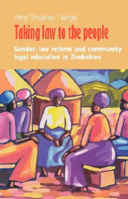 Taking Law to the People. Gender, Law Reform and Community Legal Eduction in Zimbabwe by Amy Shupikai Tsanga, Cuthbert K. Omari