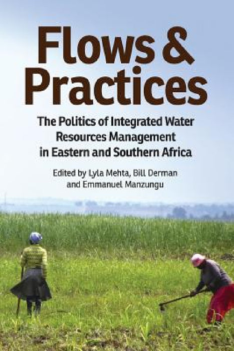 Flows and Practices: The Politics of Integrated Water Resources Management in Eastern and Southern Africa by Lyla Mehta, Bill Derman, Emmanuel Manzungu