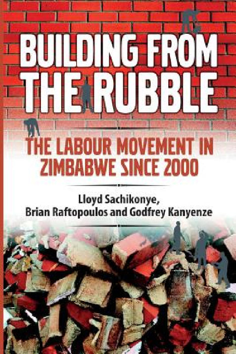 Building from the Rubble: The Labour Movement in Zimbabwe Since 2000 by Lloyd Sachikonye, Brian Raftopoulos, Godfrey Kanyenze