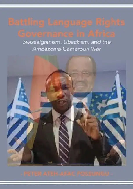 Battling Language Rights Governance in Africa: Swisselgianism, Ubackism, and the Ambazonia-Cameroun War by Peter Ateh-Afac Fossungu