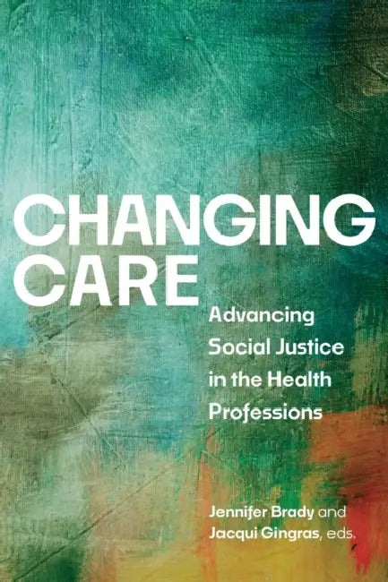 Changing Care: Advancing Social Justice in the Health Professions by Jennifer Brady, Jacqui Gingras