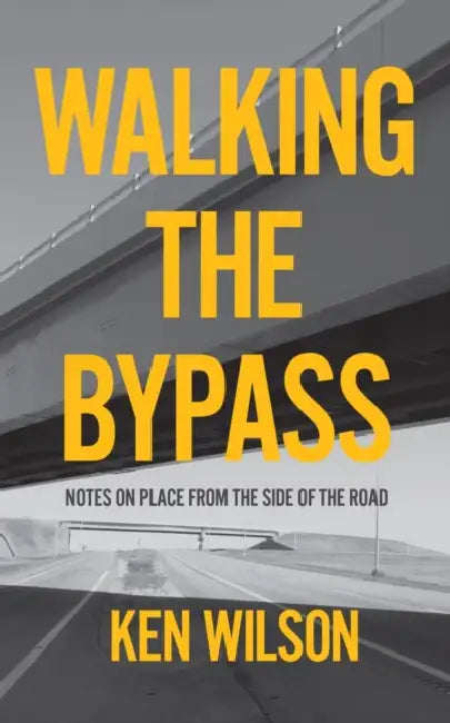 Walking the Bypass: Notes on Place from the Side of the Road by Ken Wilson