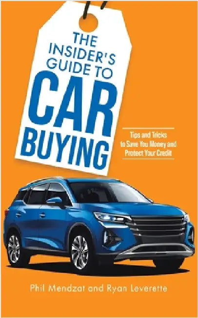 The Insider's Guide to Car Buying: Tips and Tricks to Save You Money and Protect Your Credit by Mendzat, Phil
