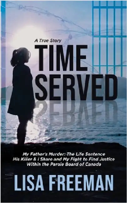 Time Served: My Father's Murder: The Life Sentence His Killer & I Share and My Fight to Find Justice Within the Parole Board of Canada by Freeman, Lisa
