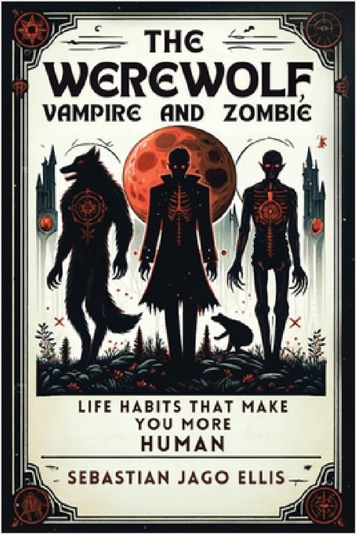 The Werewolf, Vampire and Zombie: Life Habits That Make You More Human by Sebastian Jago Ellis