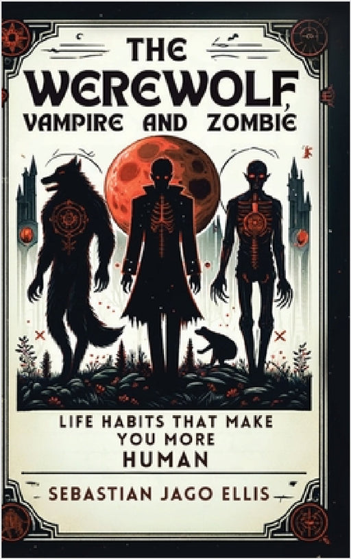 The Werewolf, Vampire and Zombie: Life Habits That Make You More Human by Sebastian Jago Ellis