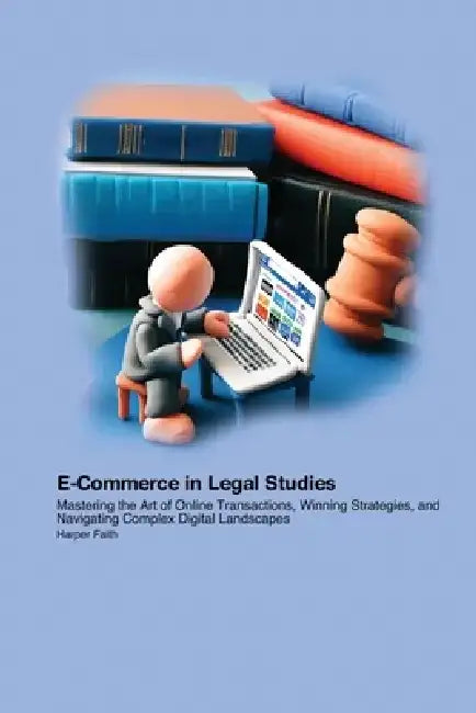 E-Commerce in Legal Studies: Mastering the Art of Online Transactions, Winning Strategies, and Navigating Complex Digital Landscapes by Harper Faith