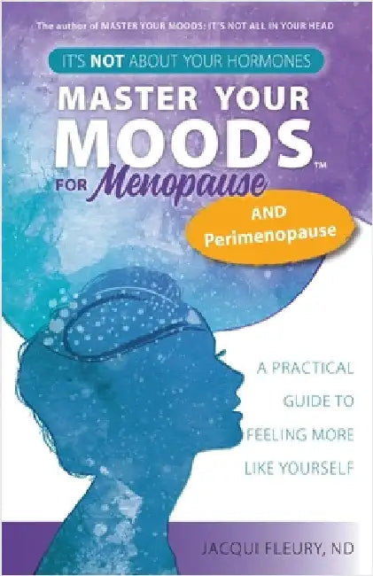Master Your Moods(TM) for Menopause and Perimenopause: It's Not About Your Hormones - A Practical Guide to Feel More Like Yourself by Fleury, Nd Jacqui
