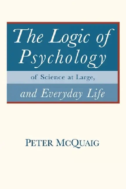 The Logic of Psychology: of Science at Large, and Everyday Life by Peter McQuaig