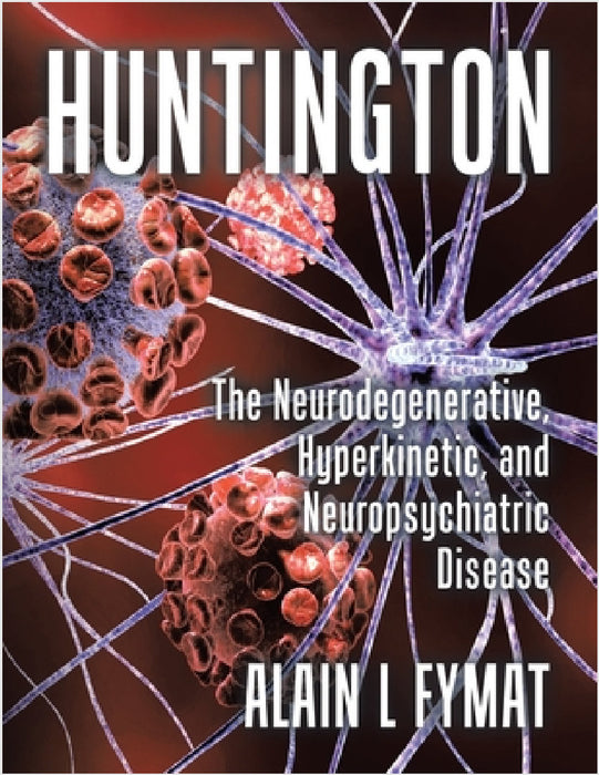 Huntington: The Neurodegenerative, Hyperkinetic, and Neuropsychiatric Disease by Alain L. Fymat