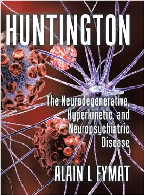 Huntington: The Neurodegenerative, Hyperkinetic, and Neuropsychiatric Disease by Fymat, Alain L.
