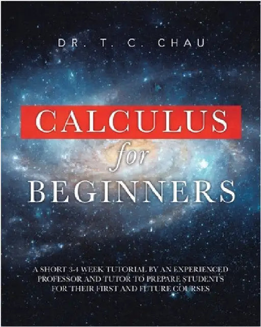 Calculus for Beginners: A Short 3-4 Weeks Tutorial by an Experienced Professor and Tutor to Prepare Students for Their First and Future Courses by Chau, T. C.