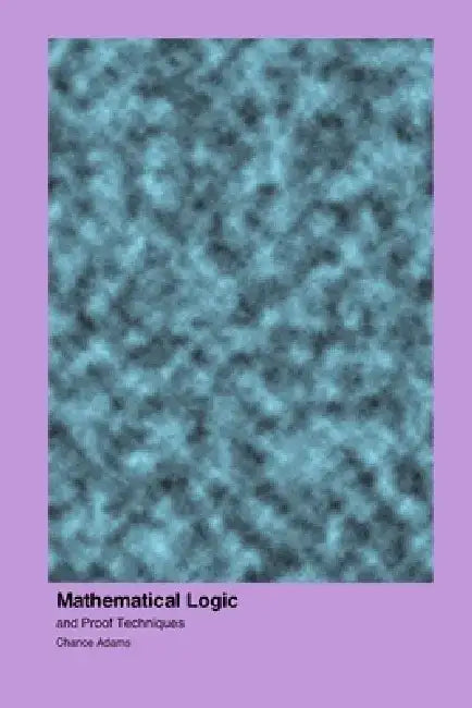 Mathematical Logic: and Proof Techniques by Chance Adams