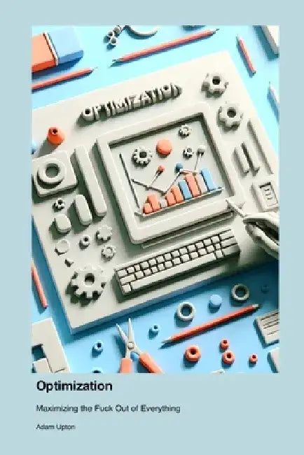 Optimization: Maximizing the Fuck Out of Everything by Adam Upton