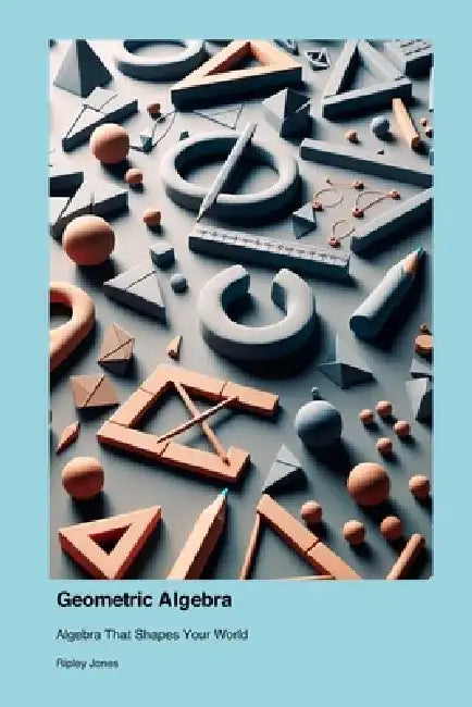 Geometric Algebra: Algebra That Shapes Your World by Ripley Jones