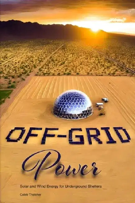 Off-Grid Power: Solar and Wind Energy for Underground Shelters by Caleb Thatcher