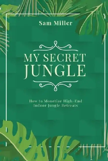 My Secret Jungle: How to Monetize High-End Indoor Jungle Retreats by Sam Miller