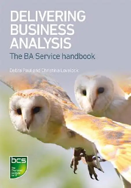 Delivering Business Analysis: The Ba Service handbook by Debra Paul